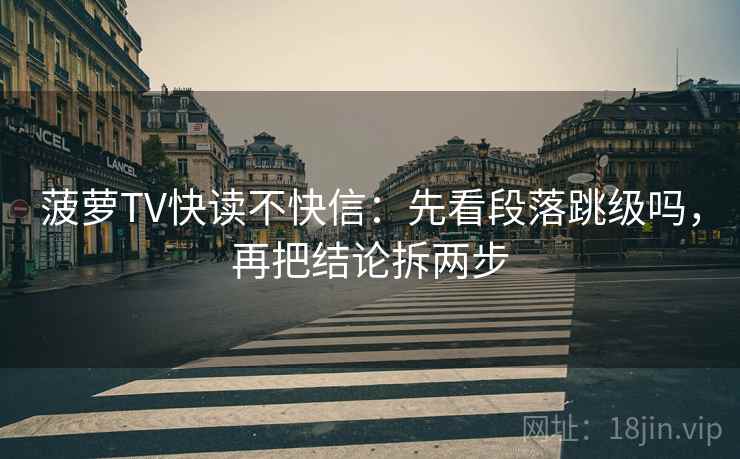 菠萝TV快读不快信：先看段落跳级吗，再把结论拆两步