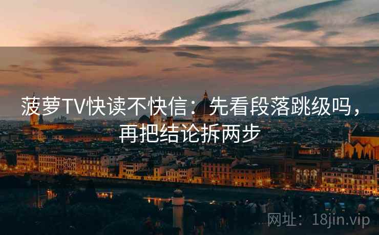菠萝TV快读不快信：先看段落跳级吗，再把结论拆两步