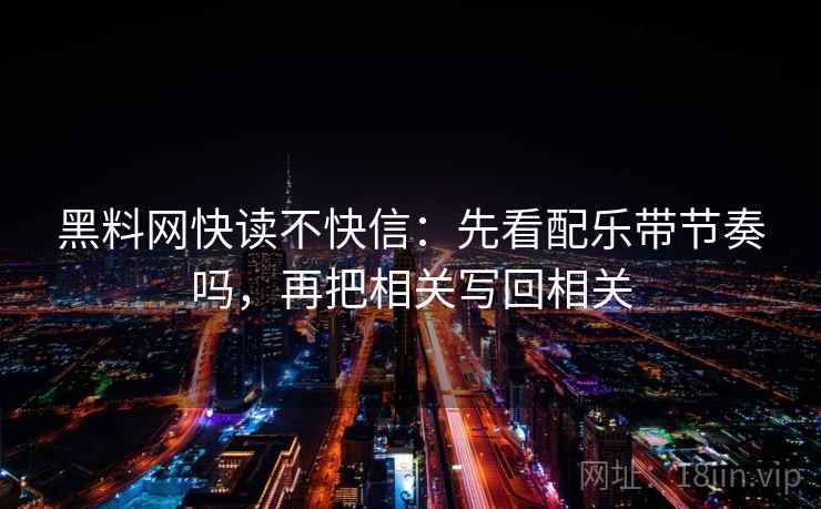 黑料网快读不快信：先看配乐带节奏吗，再把相关写回相关