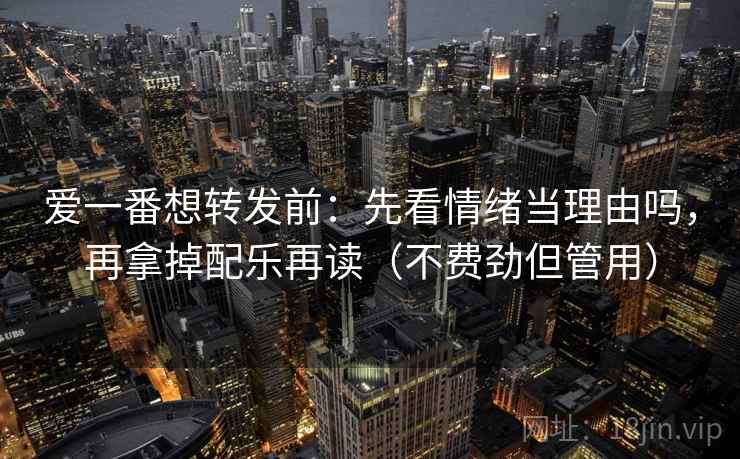 爱一番想转发前：先看情绪当理由吗，再拿掉配乐再读（不费劲但管用）