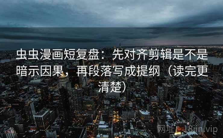 虫虫漫画短复盘：先对齐剪辑是不是暗示因果，再段落写成提纲（读完更清楚）