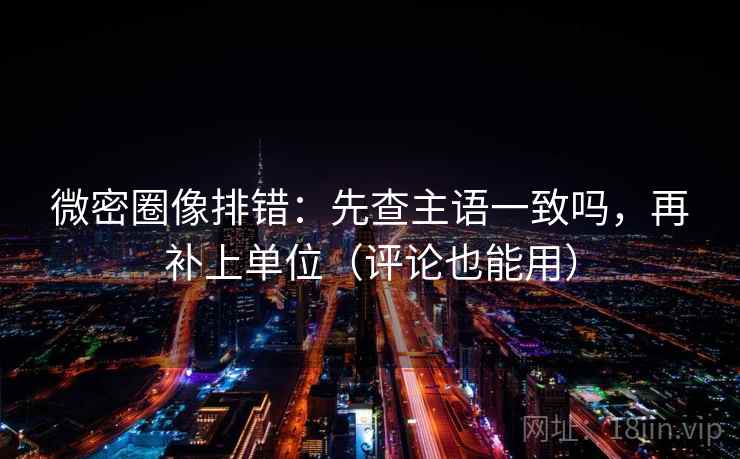 微密圈像排错：先查主语一致吗，再补上单位（评论也能用）