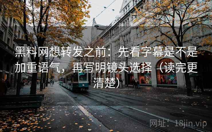黑料网想转发之前：先看字幕是不是加重语气，再写明镜头选择（读完更清楚）