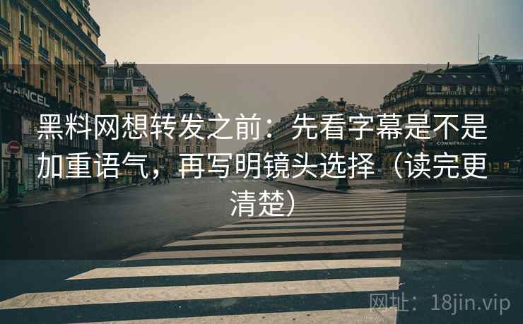 黑料网想转发之前：先看字幕是不是加重语气，再写明镜头选择（读完更清楚）