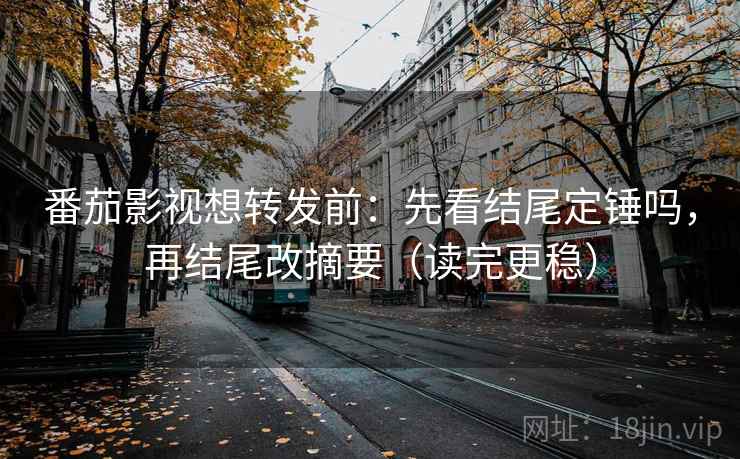番茄影视想转发前：先看结尾定锤吗，再结尾改摘要（读完更稳）