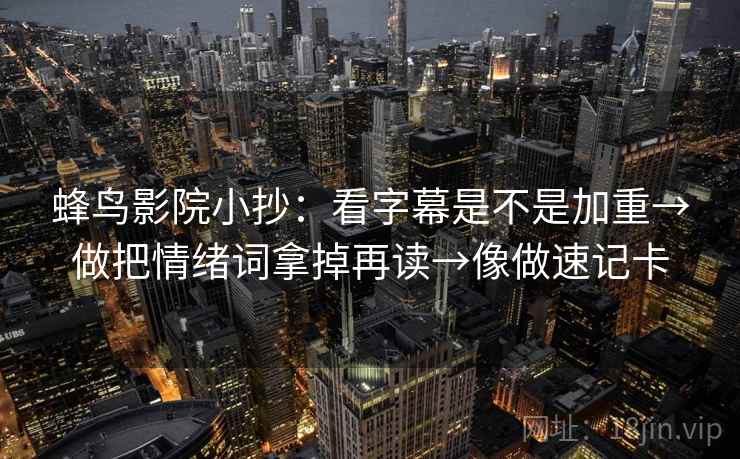 蜂鸟影院小抄：看字幕是不是加重→做把情绪词拿掉再读→像做速记卡