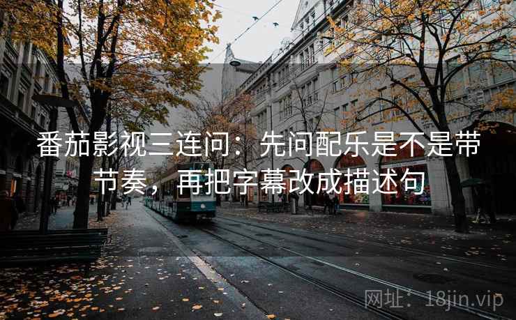 番茄影视三连问：先问配乐是不是带节奏，再把字幕改成描述句