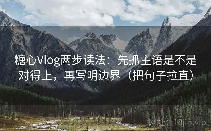 糖心Vlog两步读法：先抓主语是不是对得上，再写明边界（把句子拉直）
