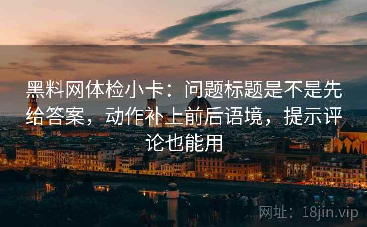黑料网体检小卡：问题标题是不是先给答案，动作补上前后语境，提示评论也能用