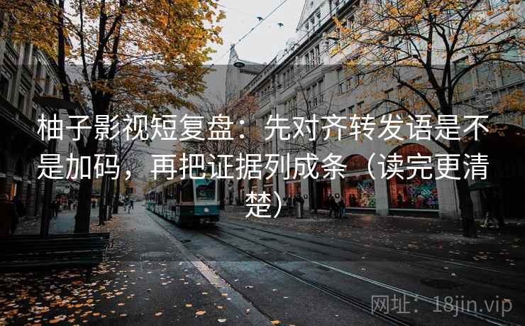 柚子影视短复盘:先对齐转发语是不是加码,再把证据列成条(读完更清楚) 柚子影视短复盘:先对齐转发语是不是加码,再把证据列成条(读完更清楚)