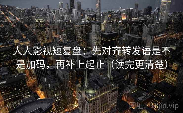 人人影视短复盘：先对齐转发语是不是加码，再补上起止（读完更清楚）
