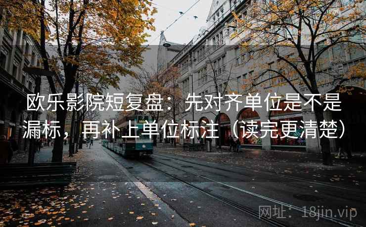 欧乐影院短复盘：先对齐单位是不是漏标，再补上单位标注（读完更清楚）