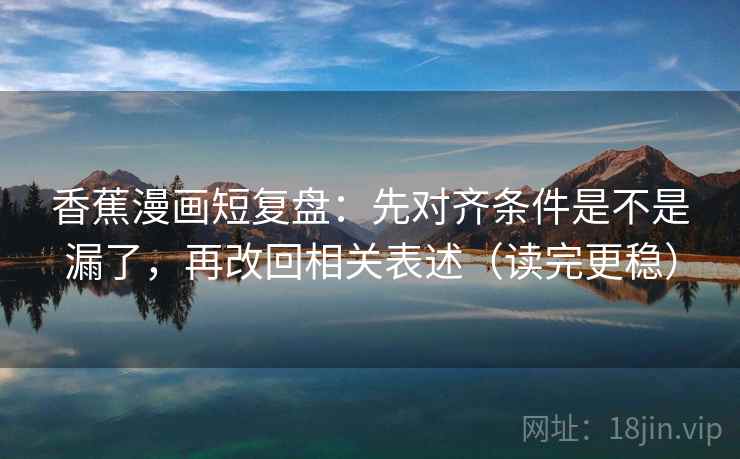 香蕉漫画短复盘：先对齐条件是不是漏了，再改回相关表述（读完更稳）