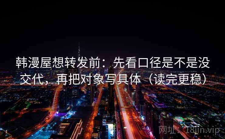 韩漫屋想转发前：先看口径是不是没交代，再把对象写具体（读完更稳）
