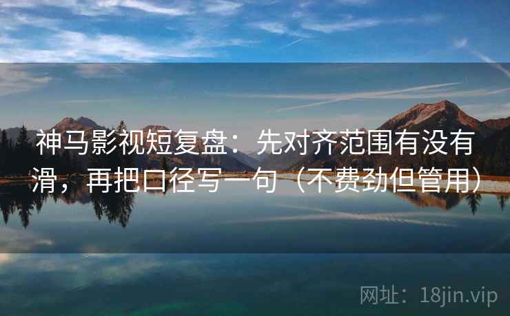 神马影视短复盘：先对齐范围有没有滑，再把口径写一句（不费劲但管用）