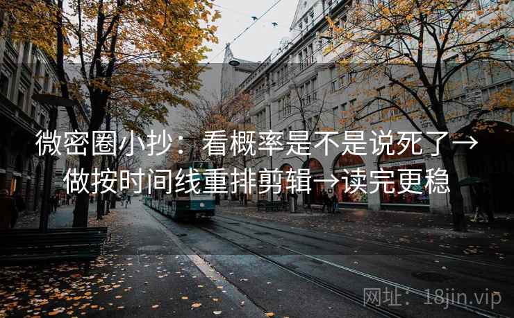 微密圈小抄：看概率是不是说死了→做按时间线重排剪辑→读完更稳