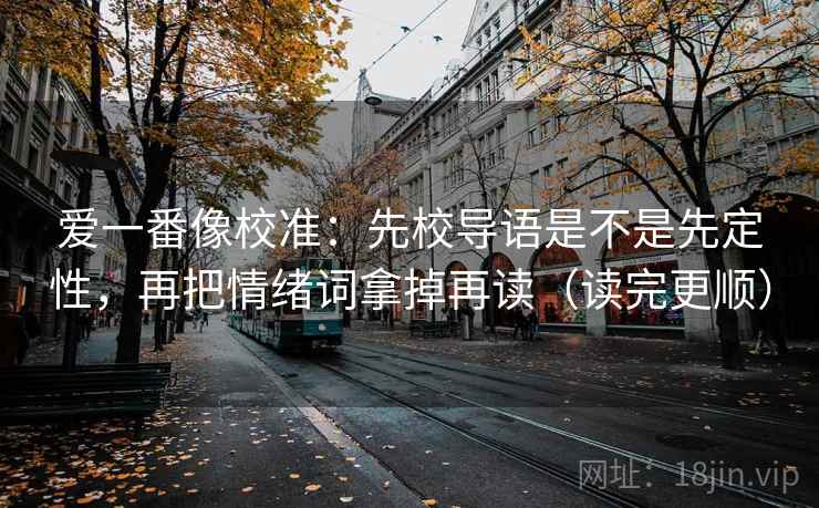 爱一番像校准：先校导语是不是先定性，再把情绪词拿掉再读（读完更顺）