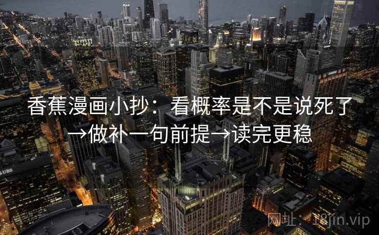 香蕉漫画小抄:看概率是不是说死了→做补一句前提→读完更稳 香蕉漫画小抄:看概率是不是说死了→做补一句前提→读完更稳