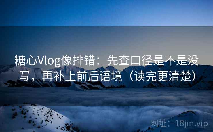 糖心Vlog像排错：先查口径是不是没写，再补上前后语境（读完更清楚）