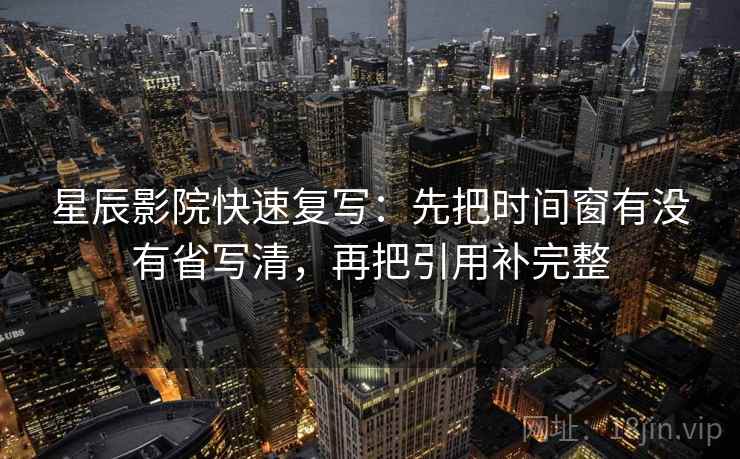 星辰影院快速复写：先把时间窗有没有省写清，再把引用补完整
