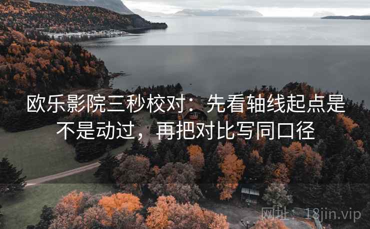 欧乐影院三秒校对：先看轴线起点是不是动过，再把对比写同口径