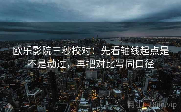 欧乐影院三秒校对：先看轴线起点是不是动过，再把对比写同口径