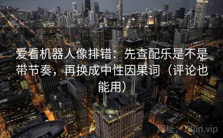 爱看机器人像排错：先查配乐是不是带节奏，再换成中性因果词（评论也能用）