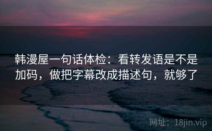 韩漫屋一句话体检:看转发语是不是加码,做把字幕改成描述句,就够了 韩漫屋一句话体检:看转发语是不是加码,做把字幕改成描述句,就够了