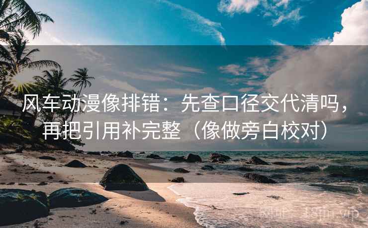 风车动漫像排错：先查口径交代清吗，再把引用补完整（像做旁白校对）