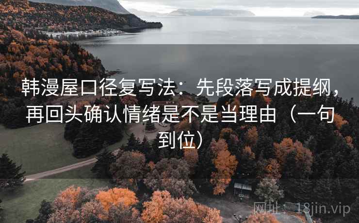 韩漫屋口径复写法：先段落写成提纲，再回头确认情绪是不是当理由（一句到位）