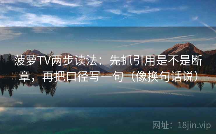 菠萝TV两步读法：先抓引用是不是断章，再把口径写一句（像换句话说）