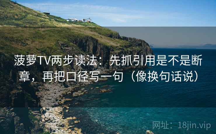菠萝TV两步读法:先抓引用是不是断章,再把口径写一句(像换句话说) 菠萝TV两步读法:先抓引用是不是断章,再把口径写一句(像换句话说)