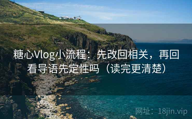 糖心Vlog小流程：先改回相关，再回看导语先定性吗（读完更清楚）
