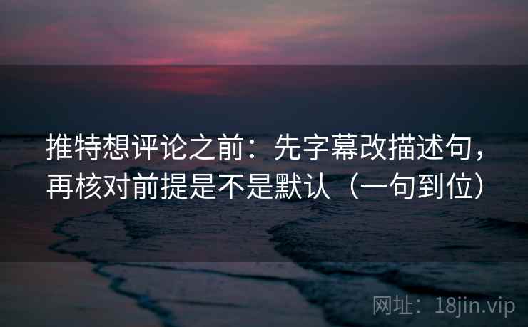 推特想评论之前:先字幕改描述句,再核对前提是不是默认(一句到位) 推特想评论之前:先字幕改描述句,再核对前提是不是默认(一句到位)