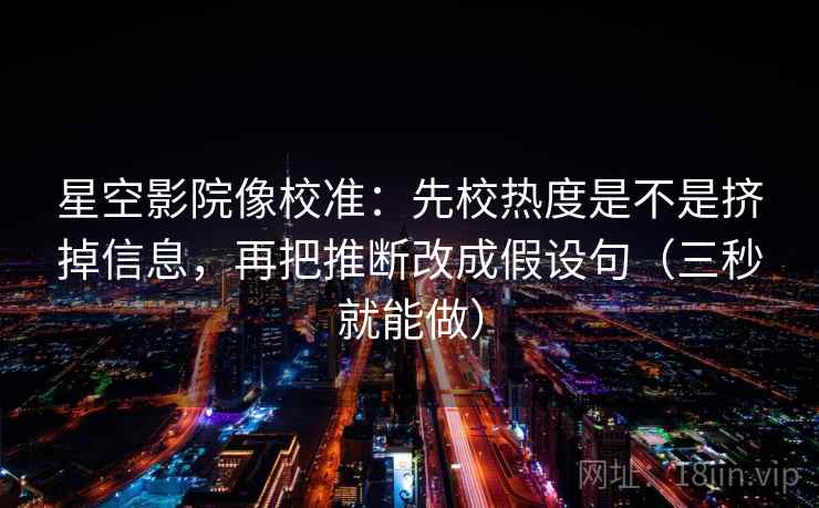 星空影院像校准：先校热度是不是挤掉信息，再把推断改成假设句（三秒就能做）