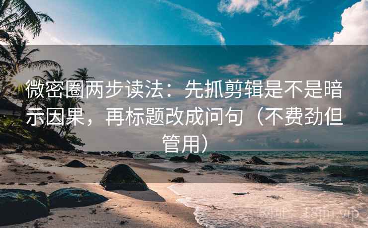 微密圈两步读法：先抓剪辑是不是暗示因果，再标题改成问句（不费劲但管用）