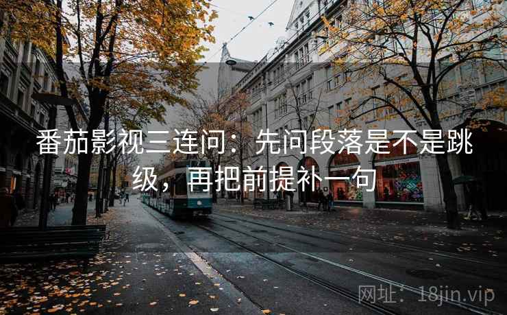 番茄影视三连问:先问段落是不是跳级,再把前提补一句 番茄影视三连问:先问段落是不是跳级,再把前提补一句