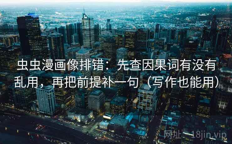 虫虫漫画像排错：先查因果词有没有乱用，再把前提补一句（写作也能用）