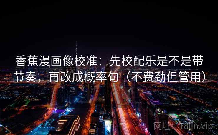 香蕉漫画像校准:先校配乐是不是带节奏,再改成概率句(不费劲但管用) 香蕉漫画像校准:先校配乐是不是带节奏,再改成概率句(不费劲但管用)