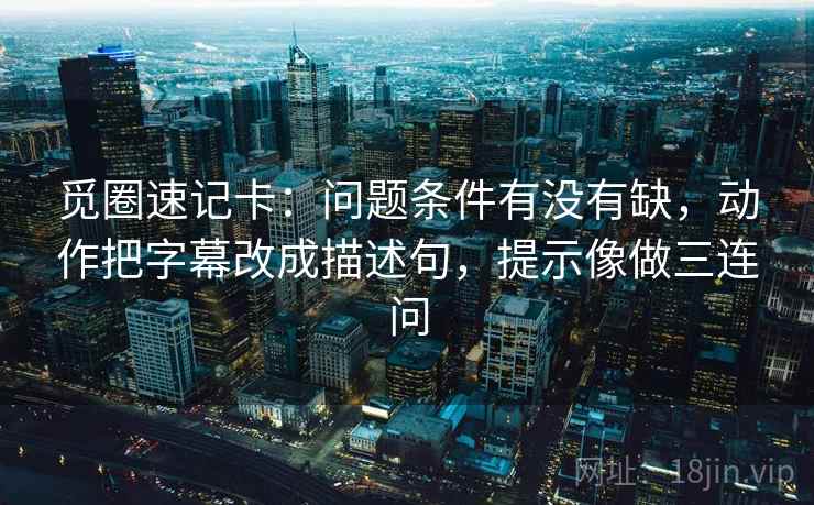 觅圈速记卡:问题条件有没有缺,动作把字幕改成描述句,提示像做三连问 觅圈速记卡:问题条件有没有缺,动作把字幕改成描述句,提示像做三连问