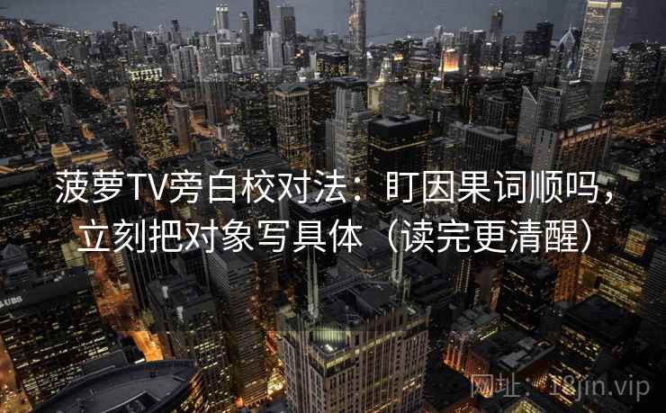 菠萝TV旁白校对法：盯因果词顺吗，立刻把对象写具体（读完更清醒）