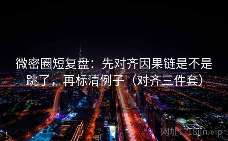 微密圈短复盘:先对齐因果链是不是跳了,再标清例子(对齐三件套) 微密圈短复盘:先对齐因果链是不是跳了,再标清例子(对齐三件套)
