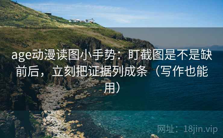 age动漫读图小手势：盯截图是不是缺前后，立刻把证据列成条（写作也能用）