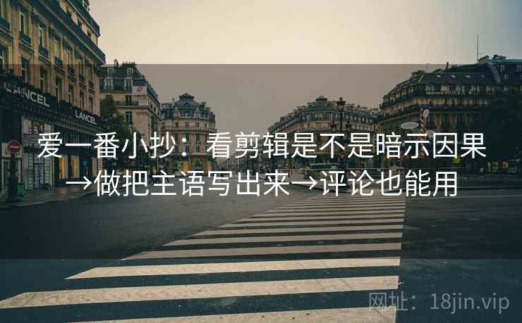 爱一番小抄：看剪辑是不是暗示因果→做把主语写出来→评论也能用