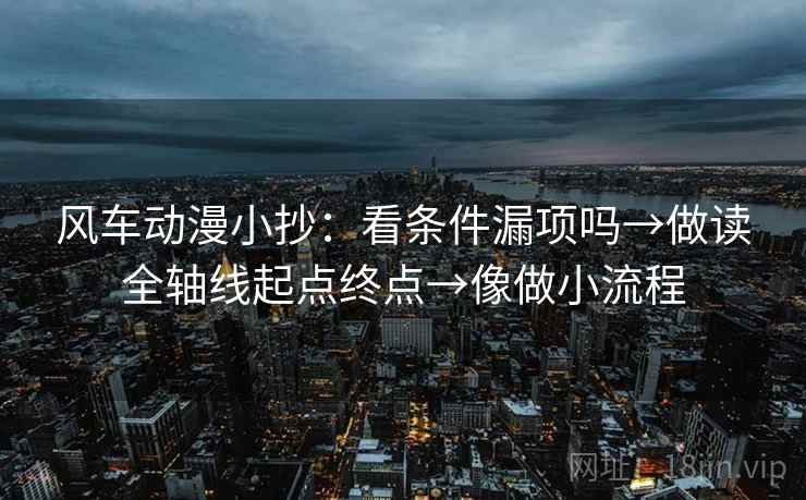 风车动漫小抄：看条件漏项吗→做读全轴线起点终点→像做小流程