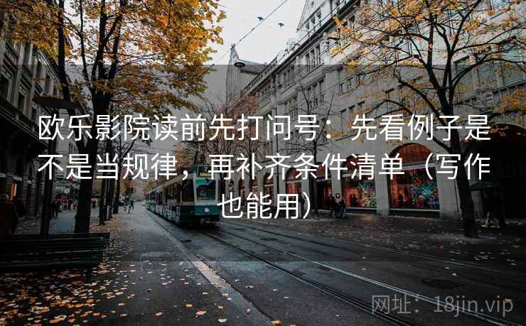 欧乐影院读前先打问号：先看例子是不是当规律，再补齐条件清单（写作也能用）