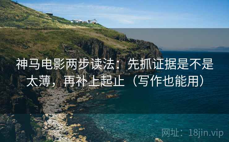 神马电影两步读法：先抓证据是不是太薄，再补上起止（写作也能用）