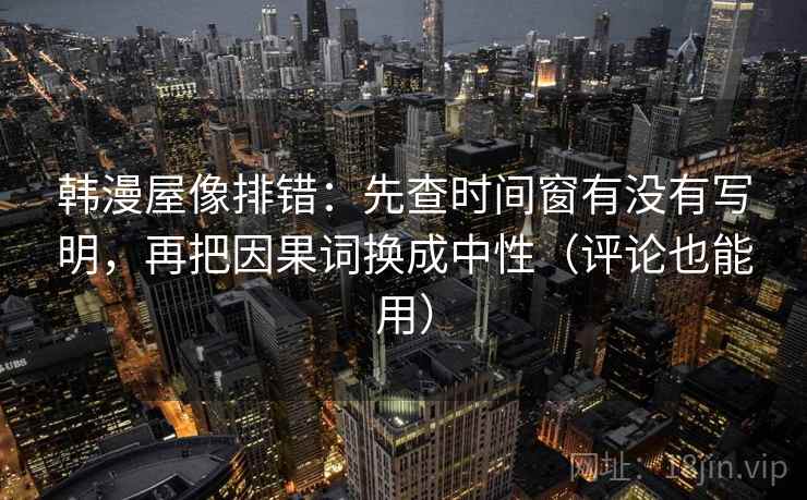 韩漫屋像排错：先查时间窗有没有写明，再把因果词换成中性（评论也能用）