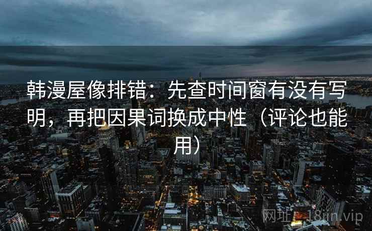 韩漫屋像排错：先查时间窗有没有写明，再把因果词换成中性（评论也能用）