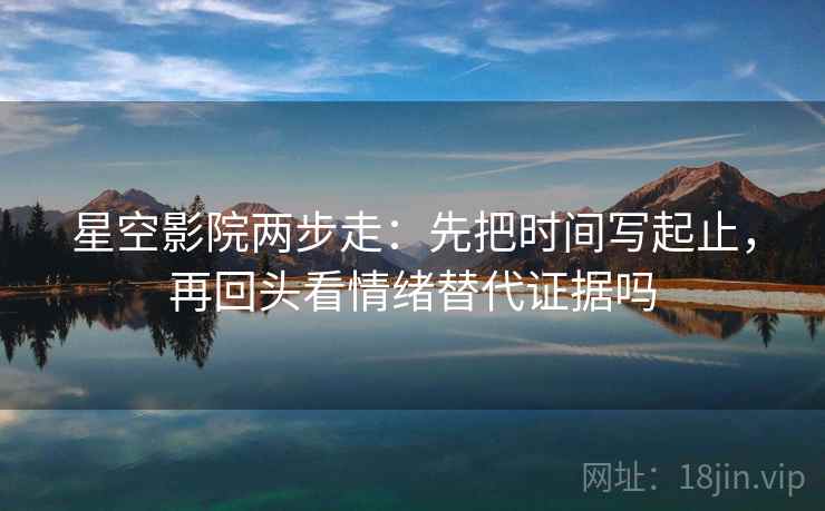 星空影院两步走：先把时间写起止，再回头看情绪替代证据吗